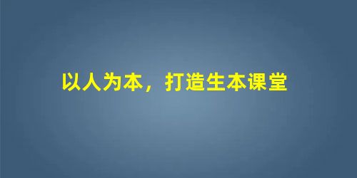以人为本,打造生本课堂 以人为本,打造生本课堂