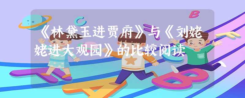 《林黛玉进贾府》与《刘姥姥进大观园》的比较阅读 《林黛玉进贾府》与《刘姥姥进大观园》的比较阅读