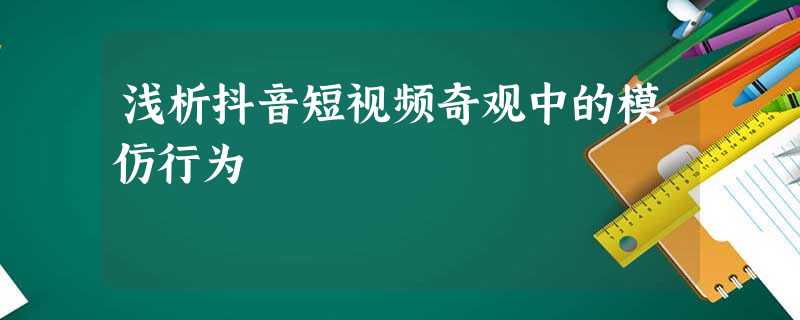 浅析抖音短视频奇观中的模仿行为 浅析抖音短视频奇观中的模仿行为