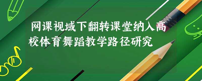 网课视域下翻转课堂纳入高校体育舞蹈教学路径研究 网课视域下翻转课堂纳入高校体育舞蹈教学路径研究