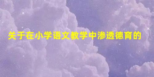 关于在小学语文教学中渗透德育的思考 关于在小学语文教学中渗透德育的思考