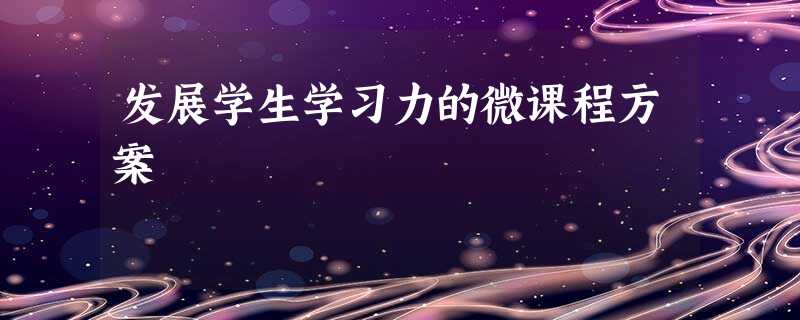 发展学生学习力的微课程方案 发展学生学习力的微课程方案