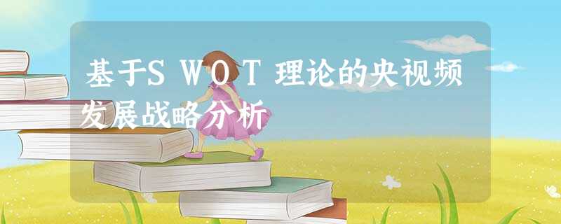 基于SWOT理论的央视频发展战略分析 基于SWOT理论的央视频发展战略分析