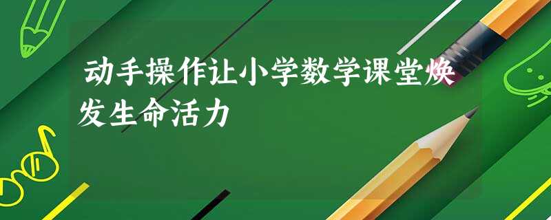 动手操作让小学数学课堂焕发生命活力 动手操作让小学数学课堂焕发生命活力
