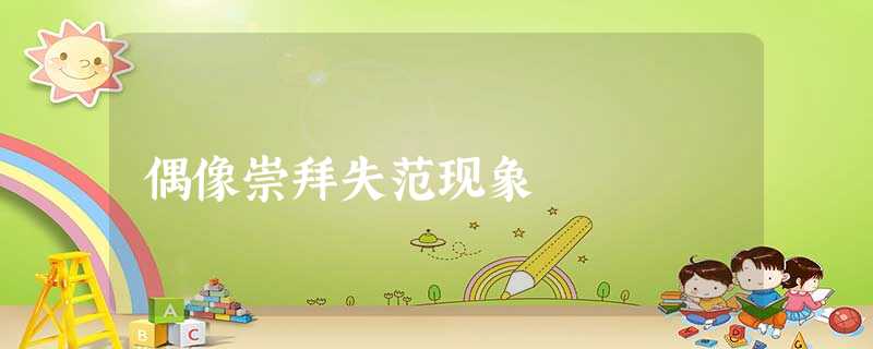 偶像崇拜失范现象 偶像崇拜失范现象