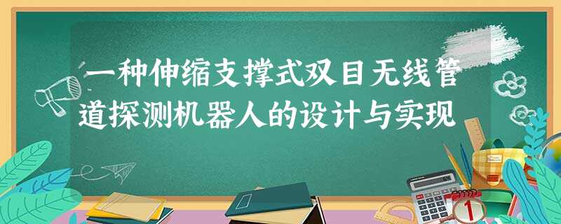 一种伸缩支撑式双目无线管道探测机器人的设计与实现 一种伸缩支撑式双目无线管道探测机器人的设计与实现