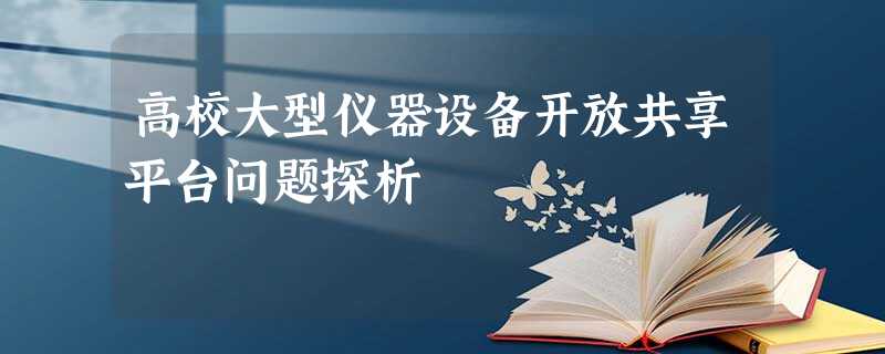 高校大型仪器设备开放共享平台问题探析 高校大型仪器设备开放共享平台问题探析