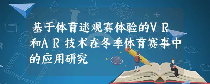 基于体育迷观赛体验的VR和AR技术在冬季体育赛事中的应用研究 基于体育迷观赛体验的VR和AR技术在冬季体育赛事中的应用研究