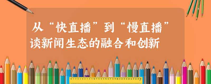 从“快直播”到“慢直播”谈新闻生态的融合和创新 从“快直播”到“慢直播”谈新闻生态的融合和创新