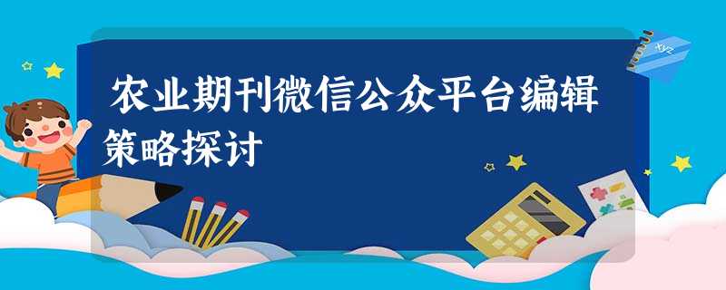 农业期刊微信公众平台编辑策略探讨 农业期刊微信公众平台编辑策略探讨