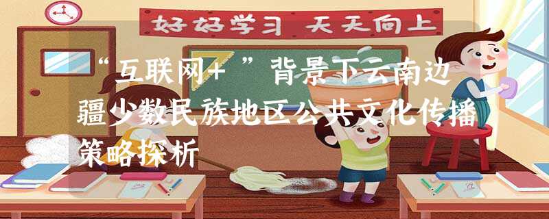 “互联网+”背景下云南边疆少数民族地区公共文化传播策略探析 “互联网+”背景下云南边疆少数民族地区公共文化传播策略探析