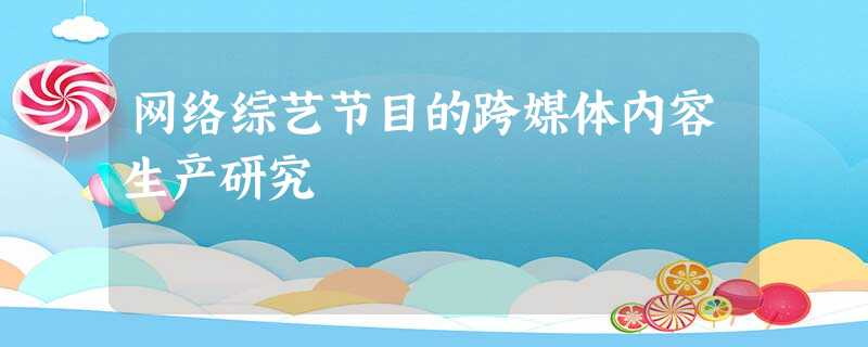 网络综艺节目的跨媒体内容生产研究 网络综艺节目的跨媒体内容生产研究