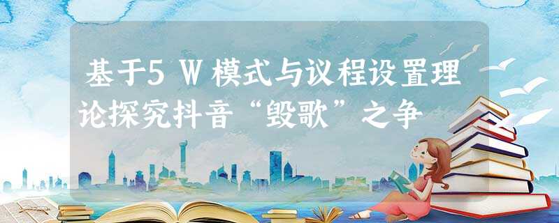 基于5W模式与议程设置理论探究抖音“毁歌”之争 基于5W模式与议程设置理论探究抖音“毁歌”之争