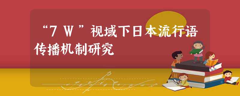 “7W”视域下日本流行语传播机制研究 “7W”视域下日本流行语传播机制研究