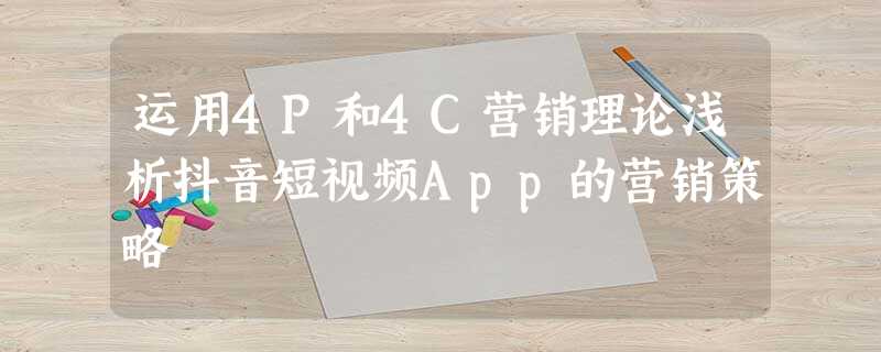运用4P和4C营销理论浅析抖音短视频App的营销策略 运用4P和4C营销理论浅析抖音短视频App的营销策略