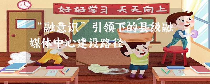 “融意识”引领下的县级融媒体中心建设路径 “融意识”引领下的县级融媒体中心建设路径