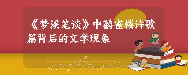 《梦溪笔谈》中鹳雀楼诗歌篇背后的文学现象 《梦溪笔谈》中鹳雀楼诗歌篇背后的文学现象