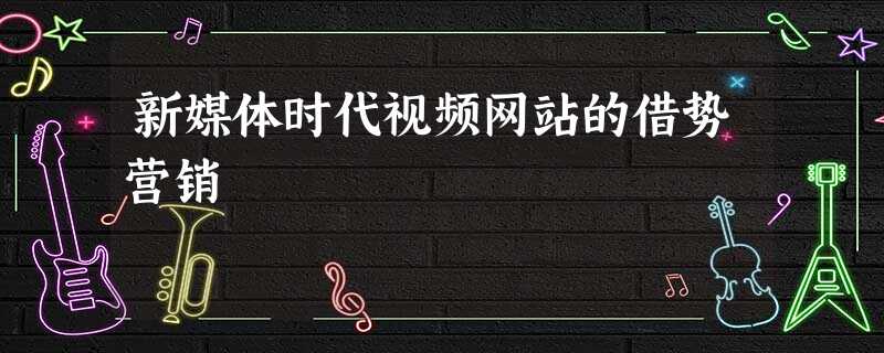 新媒体时代视频网站的借势营销 新媒体时代视频网站的借势营销