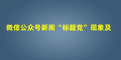 微信公众号新闻“标题党”现象及治理对策 微信公众号新闻“标题党”现象及治理对策
