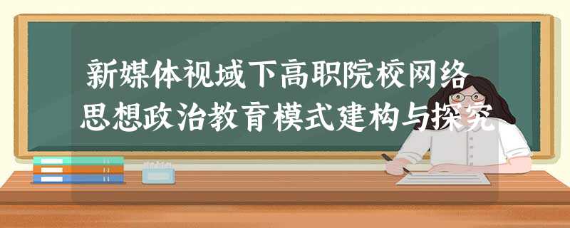 新媒体视域下高职院校网络思想政治教育模式建构与探究 新媒体视域下高职院校网络思想政治教育模式建构与探究