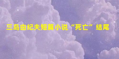 三岛由纪夫短篇小说“死亡”结尾模式得失探究 三岛由纪夫短篇小说“死亡”结尾模式得失探究