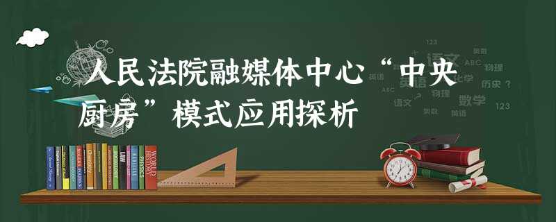 人民法院融媒体中心“中央厨房”模式应用探析 人民法院融媒体中心“中央厨房”模式应用探析