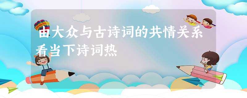 由大众与古诗词的共情关系看当下诗词热 由大众与古诗词的共情关系看当下诗词热