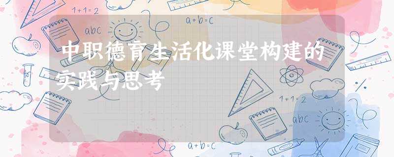 中职德育生活化课堂构建的实践与思考 中职德育生活化课堂构建的实践与思考