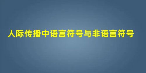 人际传播中语言符号与非语言符号的构成及特点 人际传播中语言符号与非语言符号的构成及特点