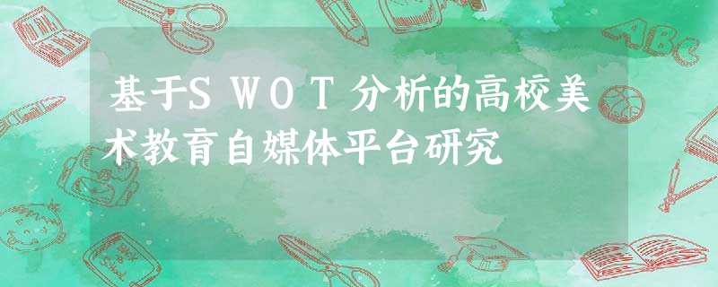 基于SWOT分析的高校美术教育自媒体平台研究 基于SWOT分析的高校美术教育自媒体平台研究
