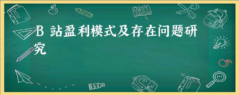 B站盈利模式及存在问题研究 B站盈利模式及存在问题研究