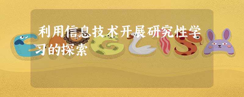 利用信息技术开展研究性学习的探索 利用信息技术开展研究性学习的探索
