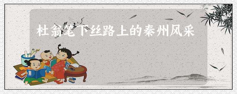 杜翁笔下丝路上的秦州风采 杜翁笔下丝路上的秦州风采
