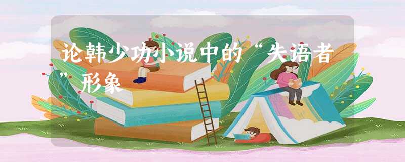 论韩少功小说中的“失语者”形象 论韩少功小说中的“失语者”形象