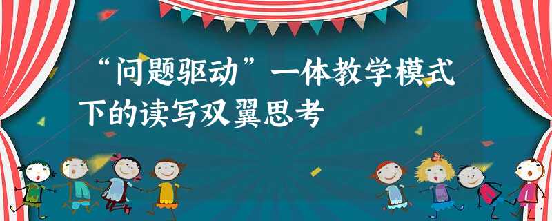 “问题驱动”一体教学模式下的读写双翼思考 “问题驱动”一体教学模式下的读写双翼思考