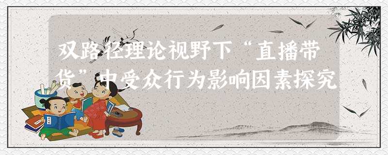 双路径理论视野下“直播带货”中受众行为影响因素探究 双路径理论视野下“直播带货”中受众行为影响因素探究