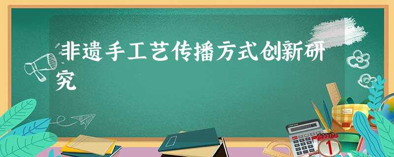 非遗手工艺传播方式创新研究 非遗手工艺传播方式创新研究