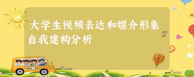 大学生视频表达和媒介形象自我建构分析 大学生视频表达和媒介形象自我建构分析