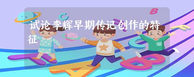试论李辉早期传记创作的特征 试论李辉早期传记创作的特征