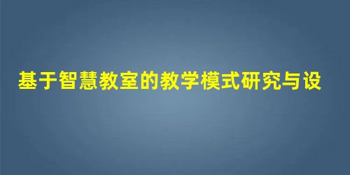 基于智慧教室的教学模式研究与设计 基于智慧教室的教学模式研究与设计