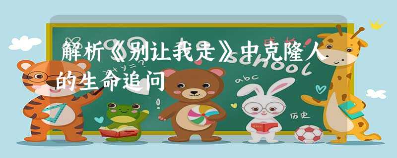 解析《别让我走》中克隆人的生命追问 解析《别让我走》中克隆人的生命追问