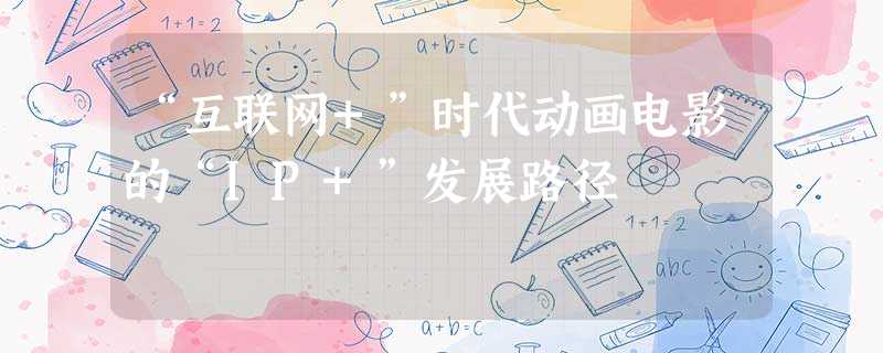 “互联网+”时代动画电影的“IP+”发展路径 “互联网+”时代动画电影的“IP+”发展路径