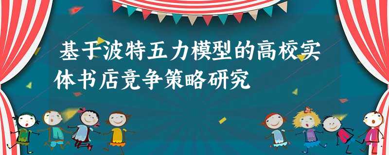 基于波特五力模型的高校实体书店竞争策略研究 基于波特五力模型的高校实体书店竞争策略研究