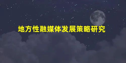 地方性融媒体发展策略研究 地方性融媒体发展策略研究