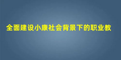 全面建设小康社会背景下的职业教育结构调整分析 全面建设小康社会背景下的职业教育结构调整分析