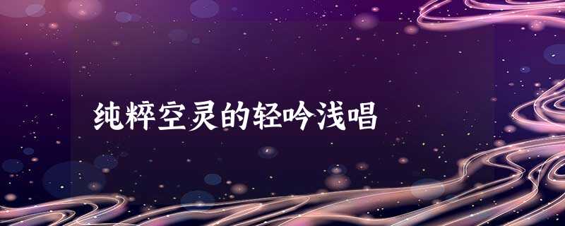 纯粹空灵的轻吟浅唱 纯粹空灵的轻吟浅唱