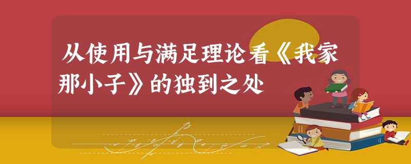 从使用与满足理论看《我家那小子》的独到之处 从使用与满足理论看《我家那小子》的独到之处