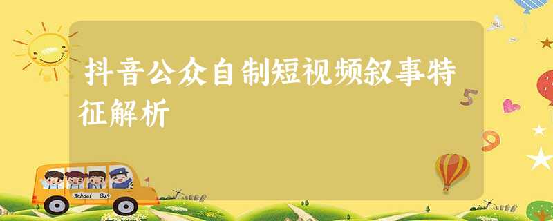 抖音公众自制短视频叙事特征解析 抖音公众自制短视频叙事特征解析