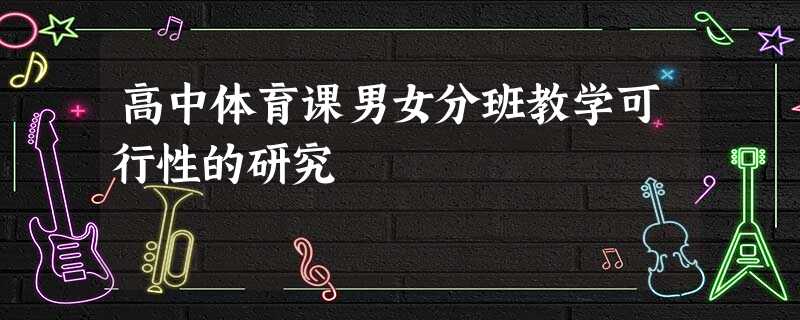 高中体育课男女分班教学可行性的研究 高中体育课男女分班教学可行性的研究