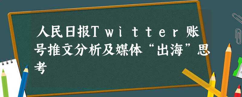 人民日报Twitter账号推文分析及媒体“出海”思考 人民日报Twitter账号推文分析及媒体“出海”思考